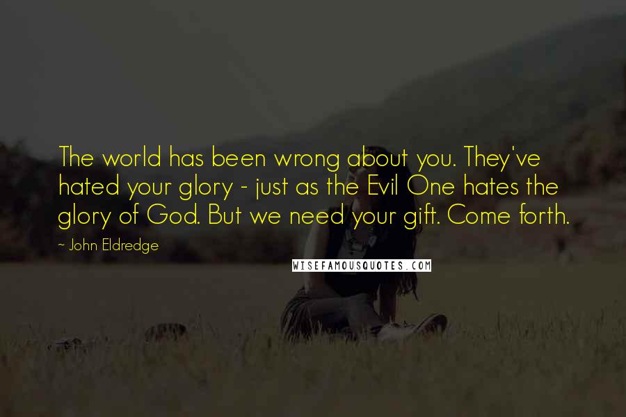 John Eldredge Quotes: The world has been wrong about you. They've hated your glory - just as the Evil One hates the glory of God. But we need your gift. Come forth.