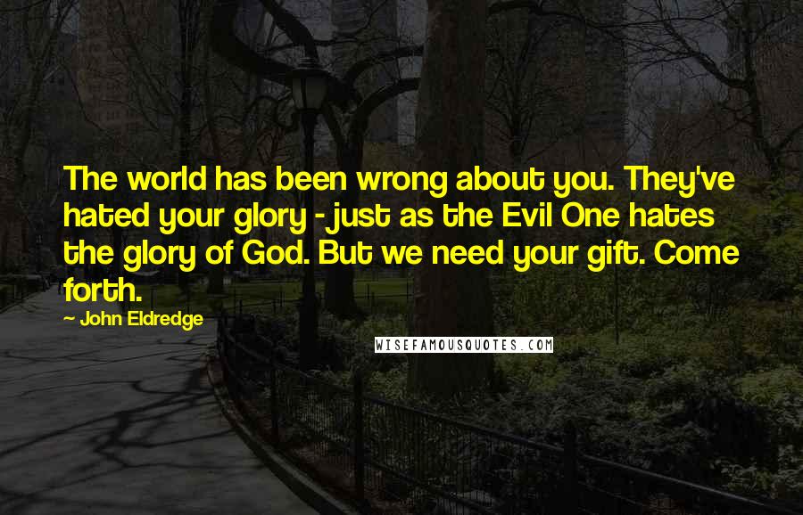 John Eldredge Quotes: The world has been wrong about you. They've hated your glory - just as the Evil One hates the glory of God. But we need your gift. Come forth.