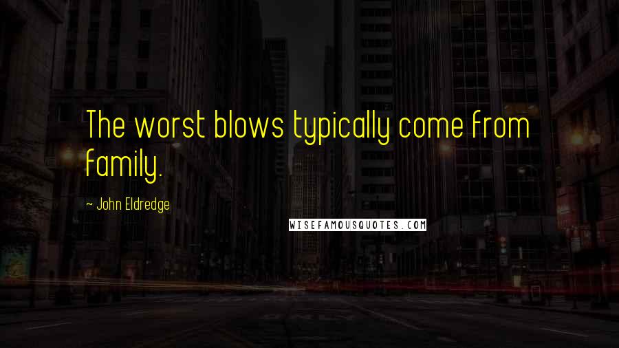 John Eldredge Quotes: The worst blows typically come from family.