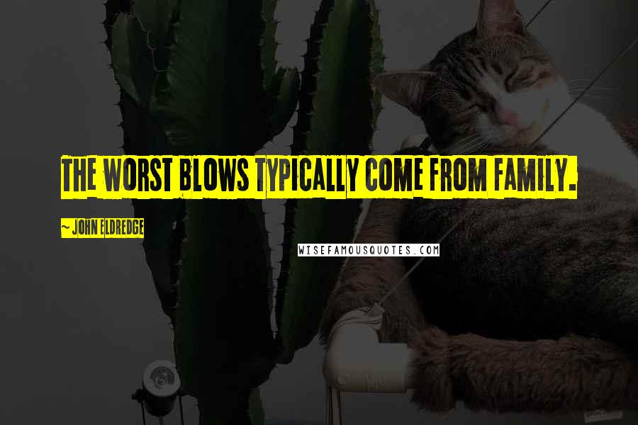 John Eldredge Quotes: The worst blows typically come from family.