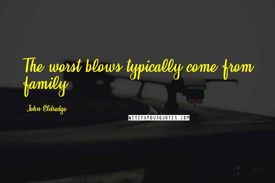 John Eldredge Quotes: The worst blows typically come from family.