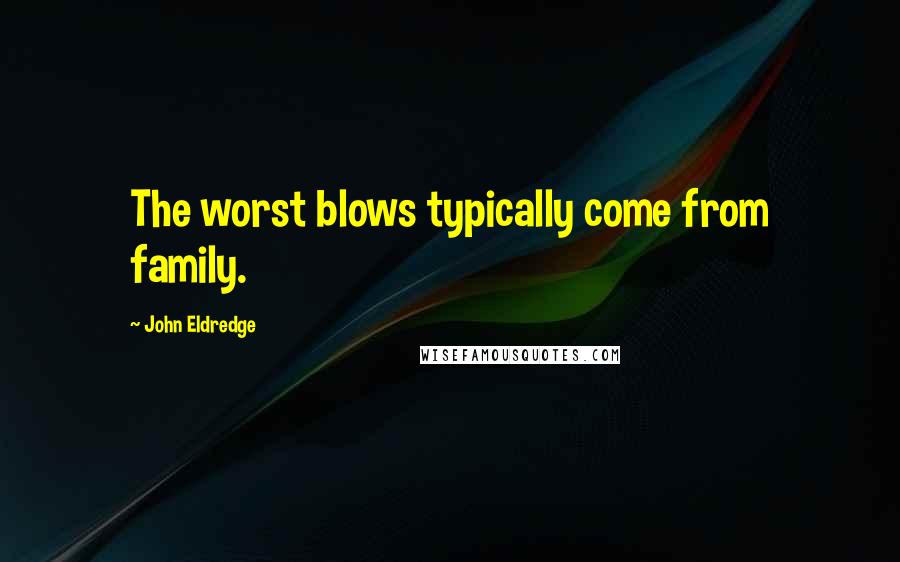 John Eldredge Quotes: The worst blows typically come from family.