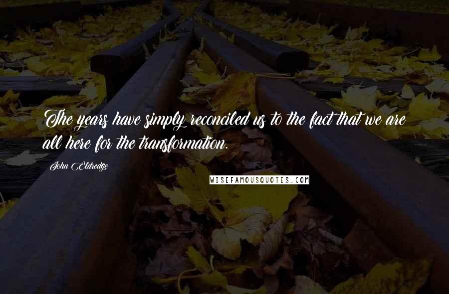 John Eldredge Quotes: The years have simply reconciled us to the fact that we are all here for the transformation.