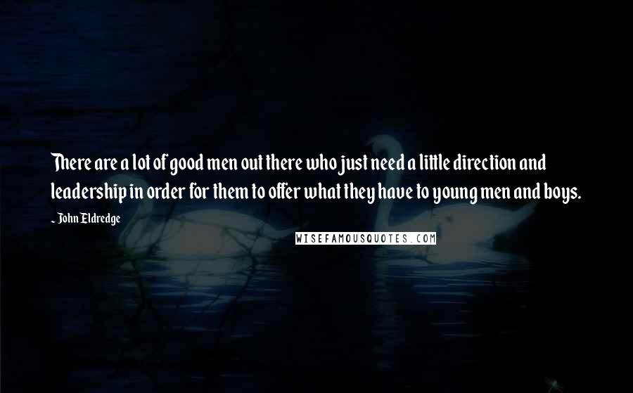 John Eldredge Quotes: There are a lot of good men out there who just need a little direction and leadership in order for them to offer what they have to young men and boys.