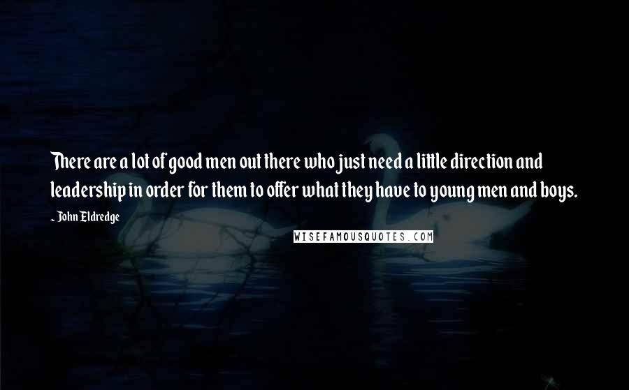 John Eldredge Quotes: There are a lot of good men out there who just need a little direction and leadership in order for them to offer what they have to young men and boys.