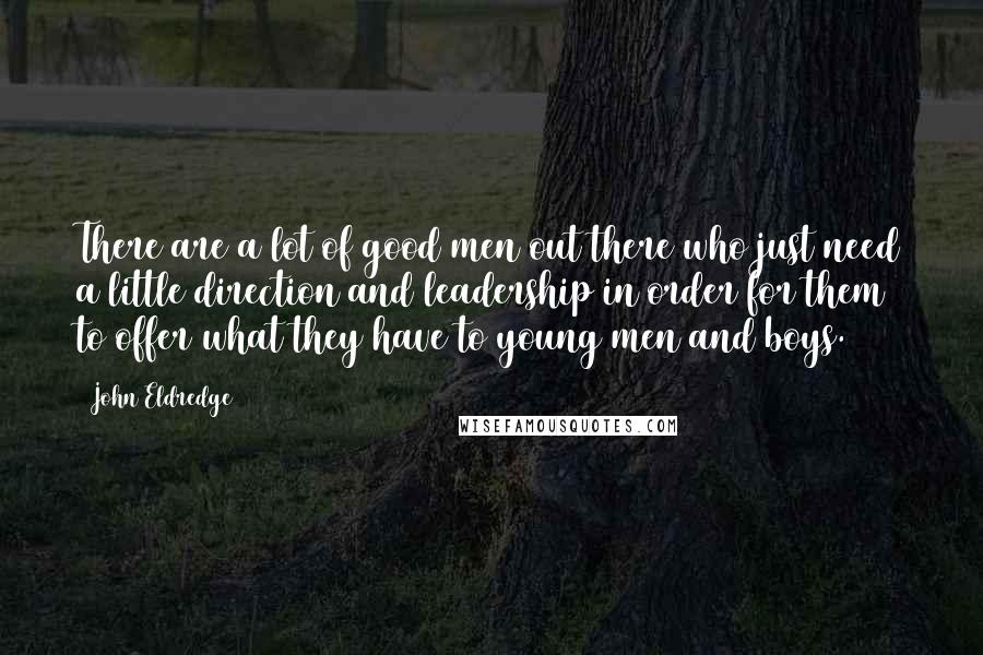 John Eldredge Quotes: There are a lot of good men out there who just need a little direction and leadership in order for them to offer what they have to young men and boys.