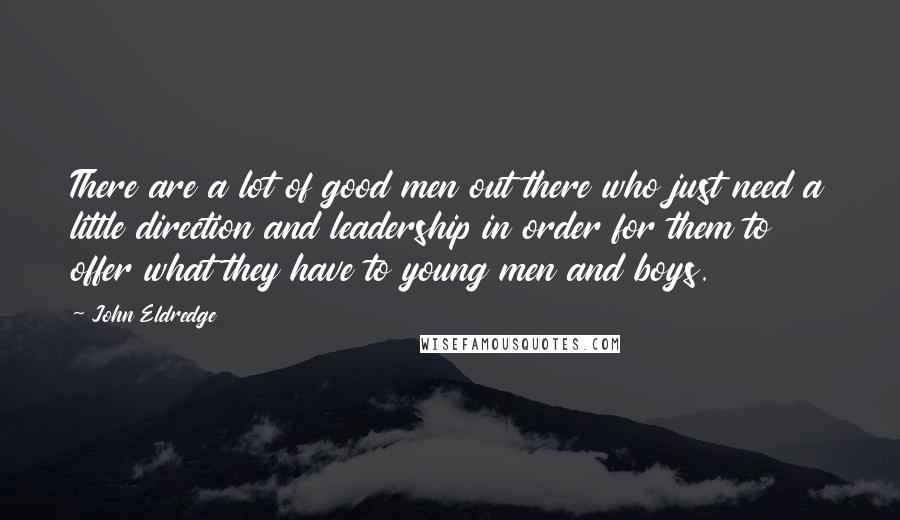 John Eldredge Quotes: There are a lot of good men out there who just need a little direction and leadership in order for them to offer what they have to young men and boys.