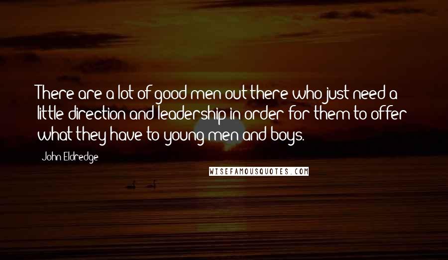 John Eldredge Quotes: There are a lot of good men out there who just need a little direction and leadership in order for them to offer what they have to young men and boys.