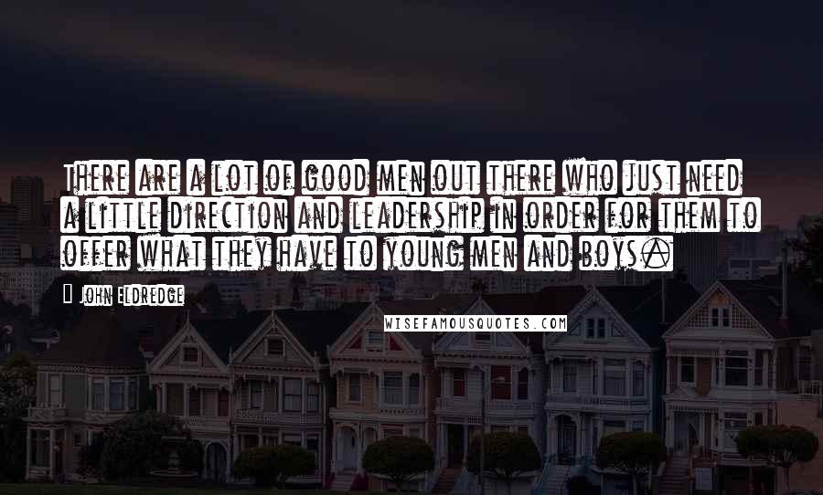 John Eldredge Quotes: There are a lot of good men out there who just need a little direction and leadership in order for them to offer what they have to young men and boys.