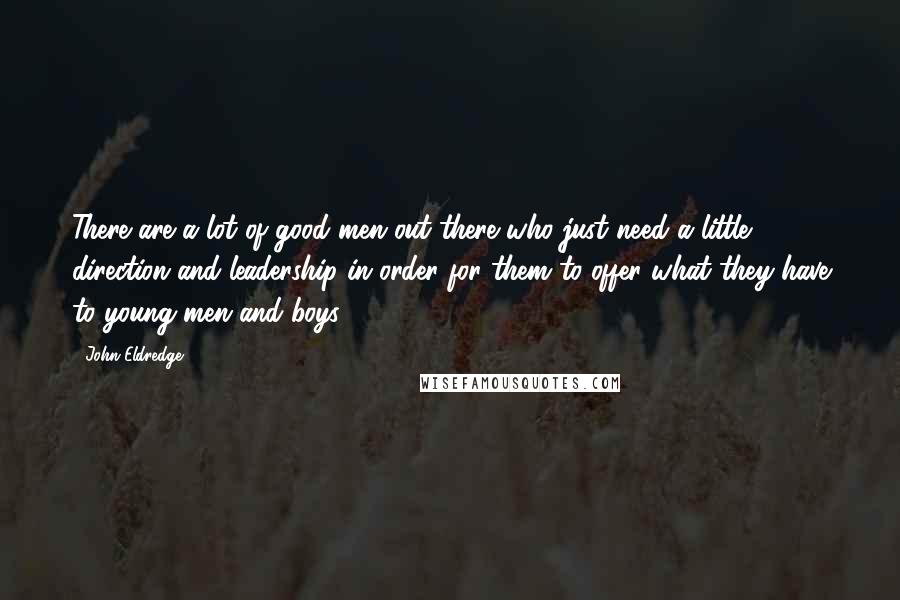 John Eldredge Quotes: There are a lot of good men out there who just need a little direction and leadership in order for them to offer what they have to young men and boys.