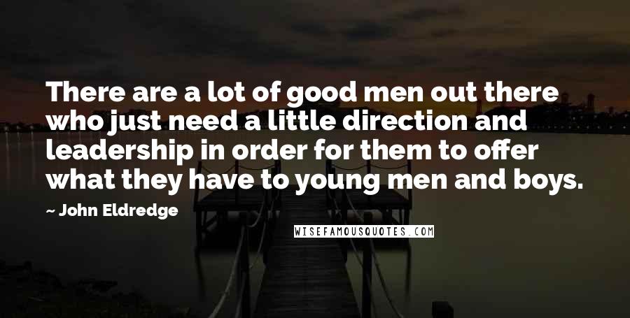 John Eldredge Quotes: There are a lot of good men out there who just need a little direction and leadership in order for them to offer what they have to young men and boys.