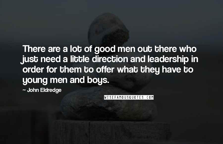 John Eldredge Quotes: There are a lot of good men out there who just need a little direction and leadership in order for them to offer what they have to young men and boys.