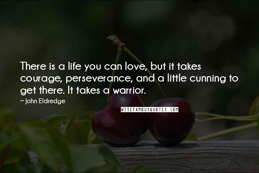 John Eldredge Quotes: There is a life you can love, but it takes courage, perseverance, and a little cunning to get there. It takes a warrior.