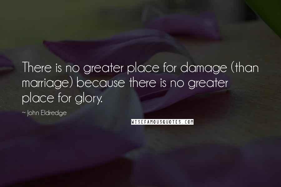 John Eldredge Quotes: There is no greater place for damage (than marriage) because there is no greater place for glory.