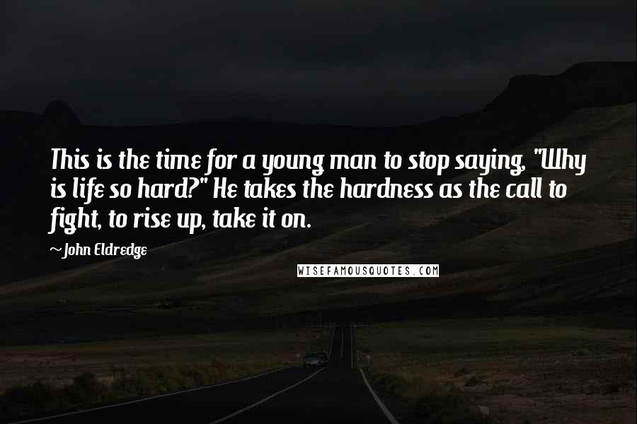 John Eldredge Quotes: This is the time for a young man to stop saying, "Why is life so hard?" He takes the hardness as the call to fight, to rise up, take it on.