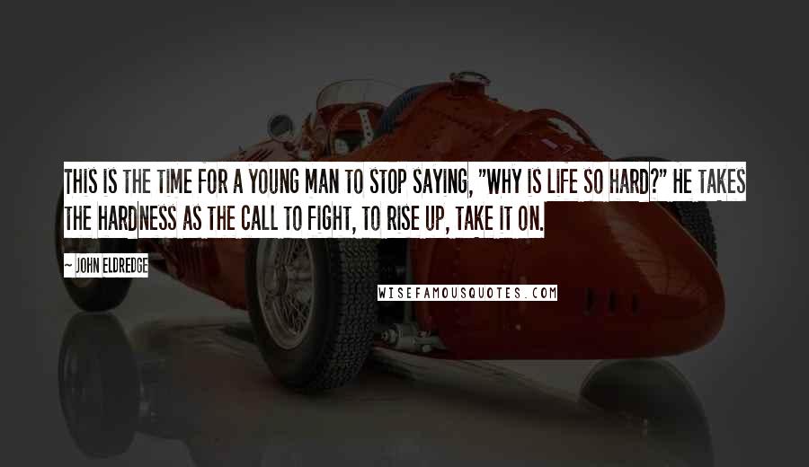 John Eldredge Quotes: This is the time for a young man to stop saying, "Why is life so hard?" He takes the hardness as the call to fight, to rise up, take it on.