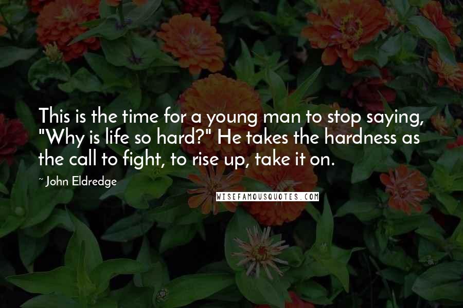 John Eldredge Quotes: This is the time for a young man to stop saying, "Why is life so hard?" He takes the hardness as the call to fight, to rise up, take it on.