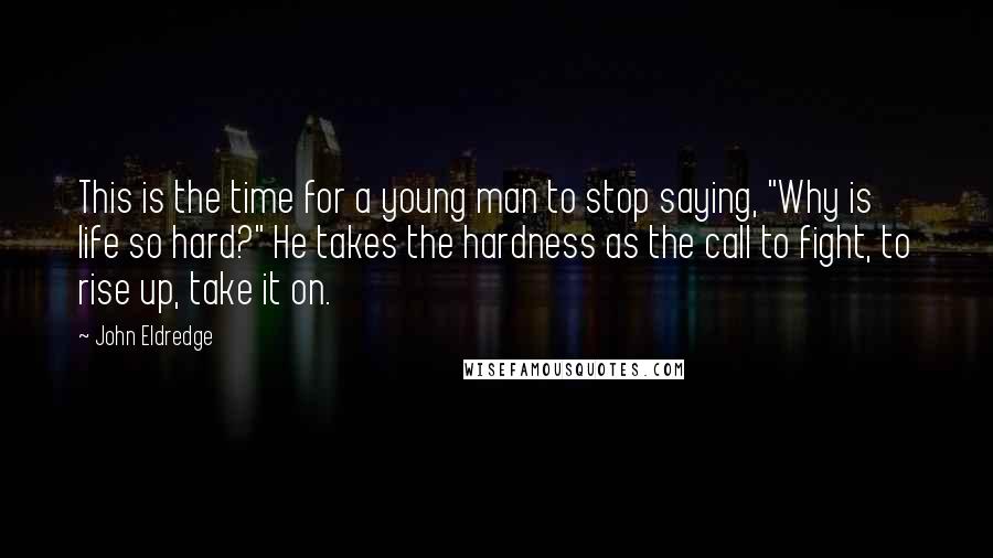 John Eldredge Quotes: This is the time for a young man to stop saying, "Why is life so hard?" He takes the hardness as the call to fight, to rise up, take it on.