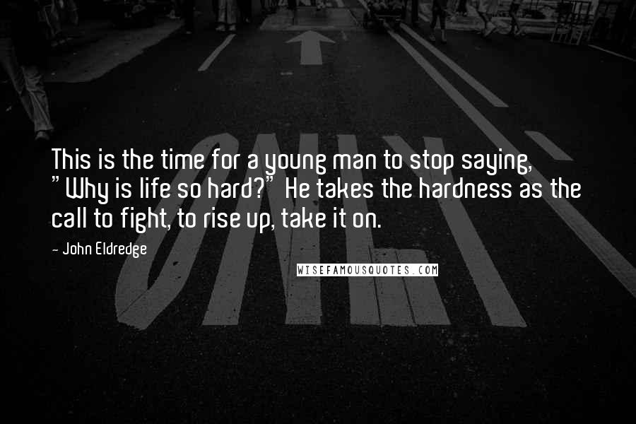 John Eldredge Quotes: This is the time for a young man to stop saying, "Why is life so hard?" He takes the hardness as the call to fight, to rise up, take it on.