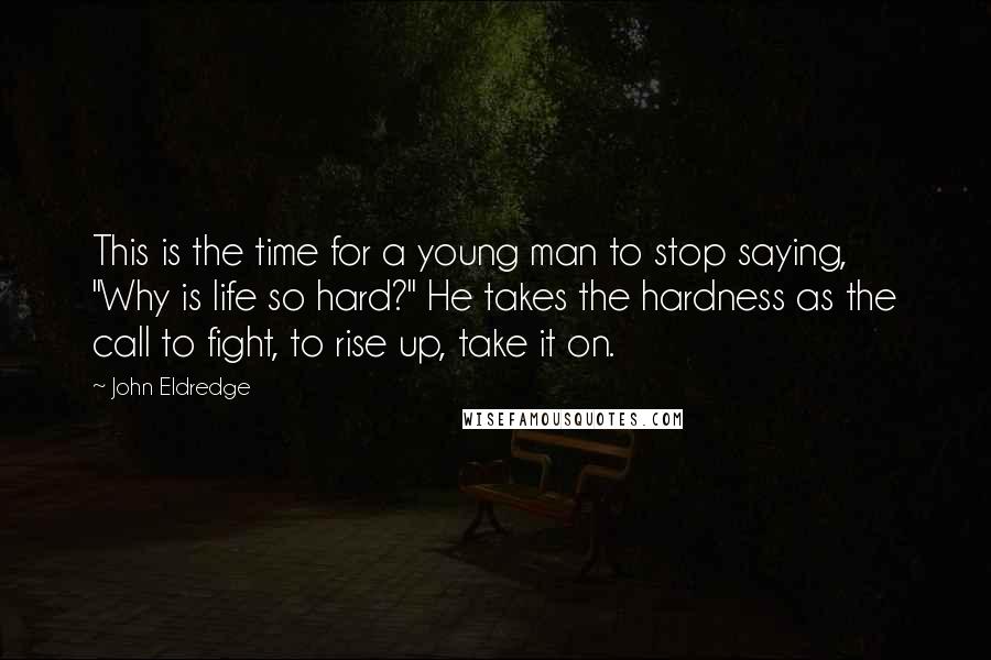 John Eldredge Quotes: This is the time for a young man to stop saying, "Why is life so hard?" He takes the hardness as the call to fight, to rise up, take it on.