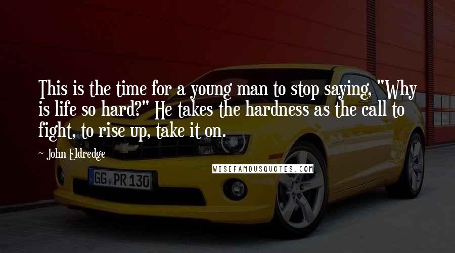 John Eldredge Quotes: This is the time for a young man to stop saying, "Why is life so hard?" He takes the hardness as the call to fight, to rise up, take it on.