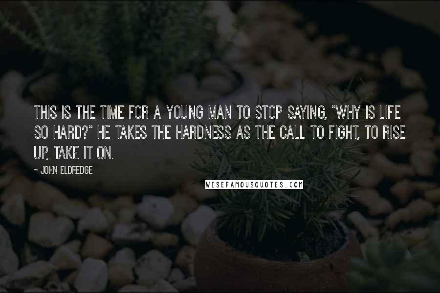 John Eldredge Quotes: This is the time for a young man to stop saying, "Why is life so hard?" He takes the hardness as the call to fight, to rise up, take it on.