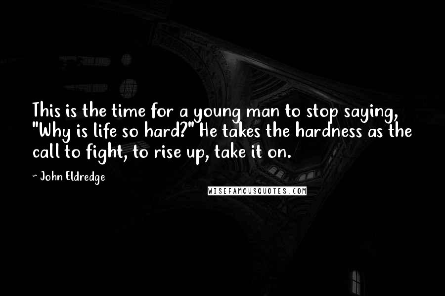 John Eldredge Quotes: This is the time for a young man to stop saying, "Why is life so hard?" He takes the hardness as the call to fight, to rise up, take it on.