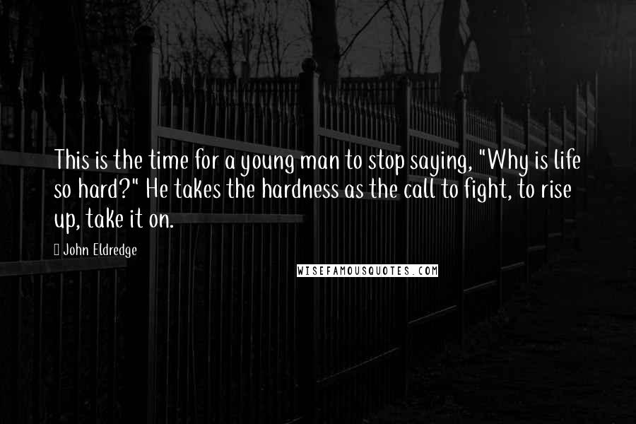 John Eldredge Quotes: This is the time for a young man to stop saying, "Why is life so hard?" He takes the hardness as the call to fight, to rise up, take it on.