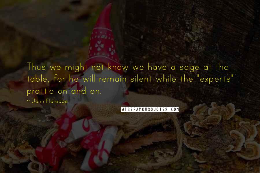 John Eldredge Quotes: Thus we might not know we have a sage at the table, for he will remain silent while the "experts" prattle on and on.