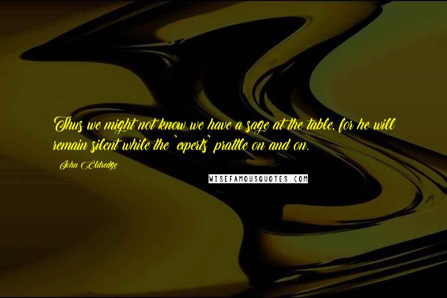 John Eldredge Quotes: Thus we might not know we have a sage at the table, for he will remain silent while the "experts" prattle on and on.