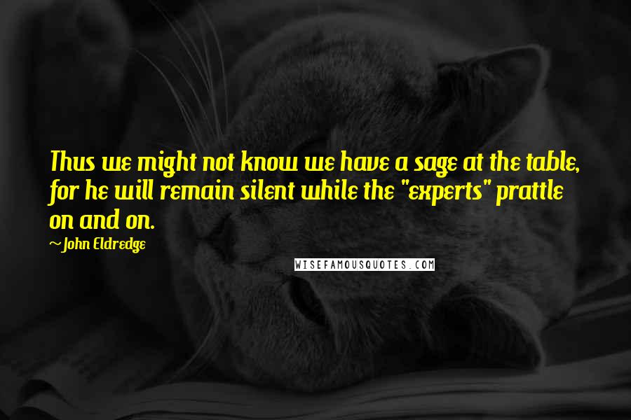 John Eldredge Quotes: Thus we might not know we have a sage at the table, for he will remain silent while the "experts" prattle on and on.
