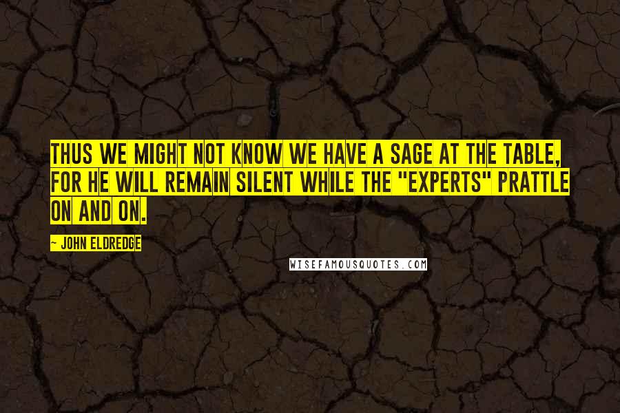 John Eldredge Quotes: Thus we might not know we have a sage at the table, for he will remain silent while the "experts" prattle on and on.