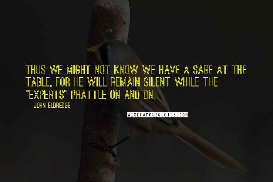 John Eldredge Quotes: Thus we might not know we have a sage at the table, for he will remain silent while the "experts" prattle on and on.