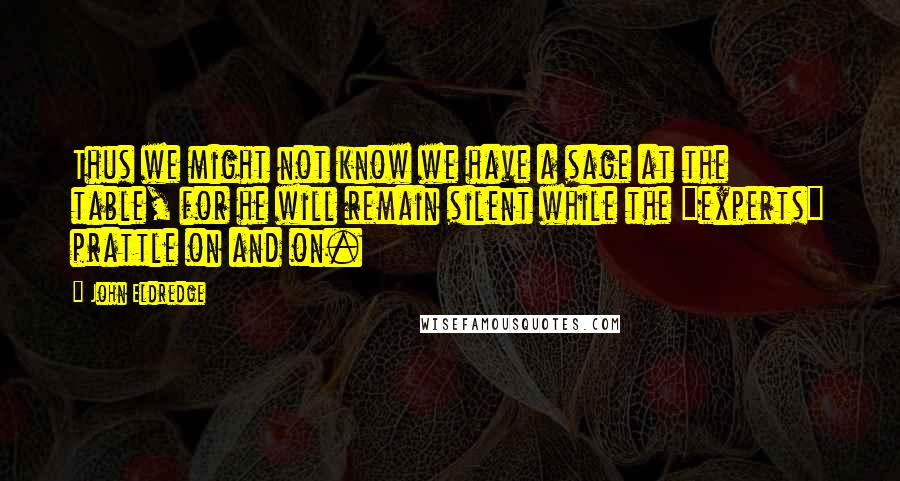 John Eldredge Quotes: Thus we might not know we have a sage at the table, for he will remain silent while the "experts" prattle on and on.