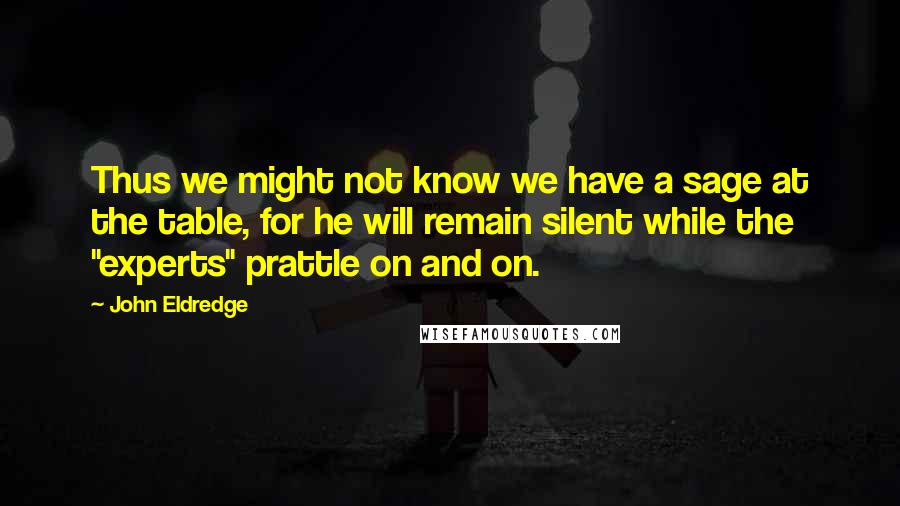 John Eldredge Quotes: Thus we might not know we have a sage at the table, for he will remain silent while the "experts" prattle on and on.