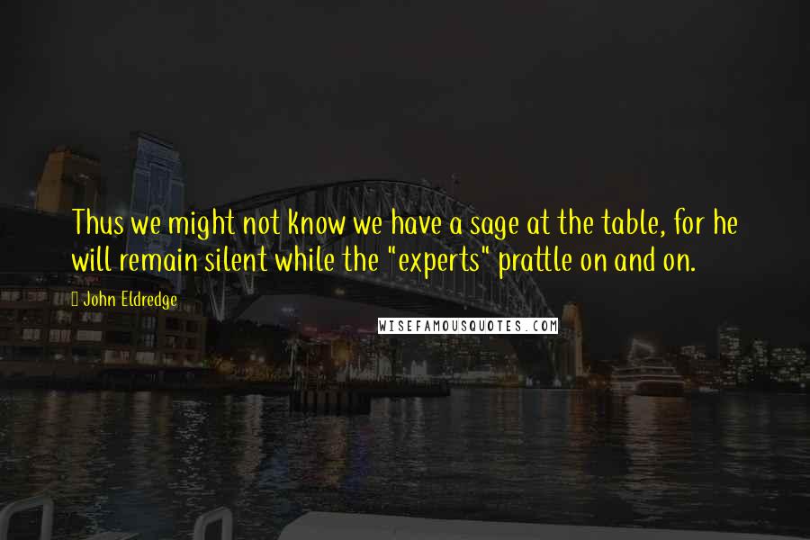 John Eldredge Quotes: Thus we might not know we have a sage at the table, for he will remain silent while the "experts" prattle on and on.