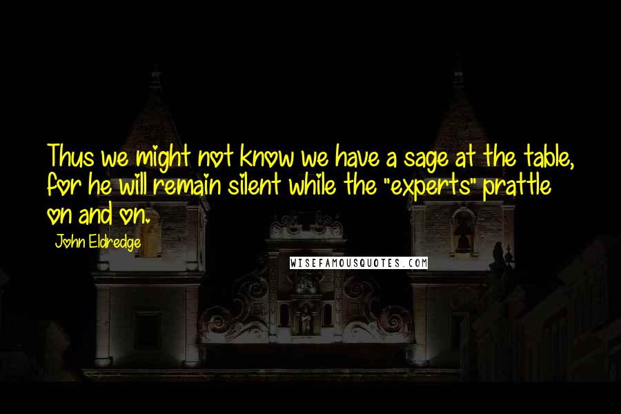 John Eldredge Quotes: Thus we might not know we have a sage at the table, for he will remain silent while the "experts" prattle on and on.