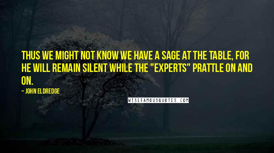 John Eldredge Quotes: Thus we might not know we have a sage at the table, for he will remain silent while the "experts" prattle on and on.