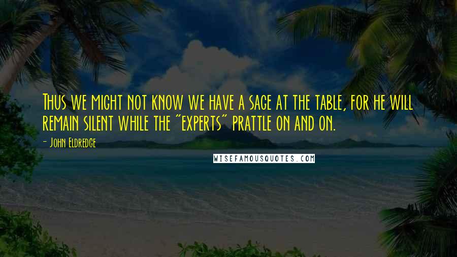 John Eldredge Quotes: Thus we might not know we have a sage at the table, for he will remain silent while the "experts" prattle on and on.