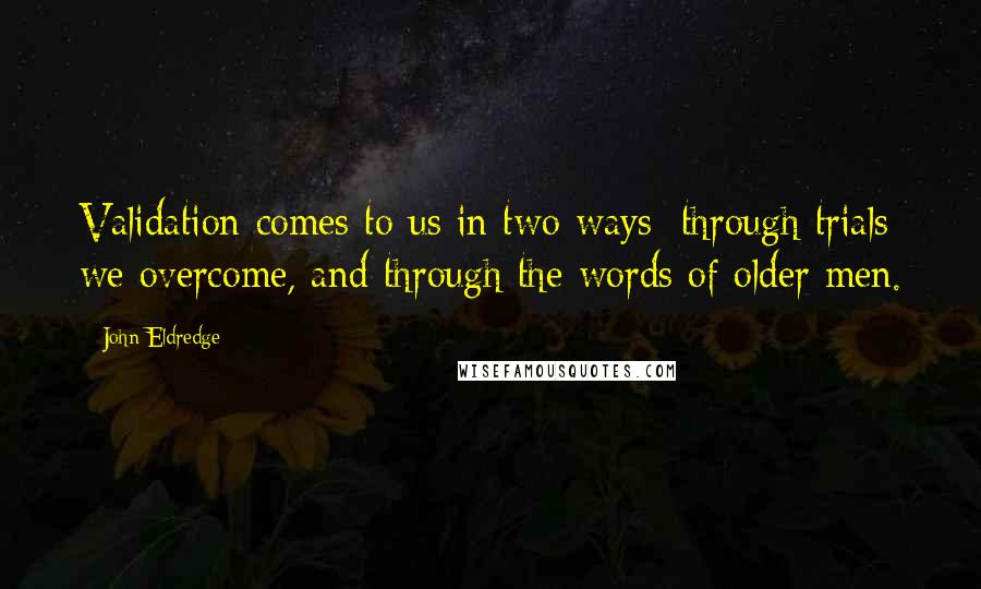 John Eldredge Quotes: Validation comes to us in two ways: through trials we overcome, and through the words of older men.