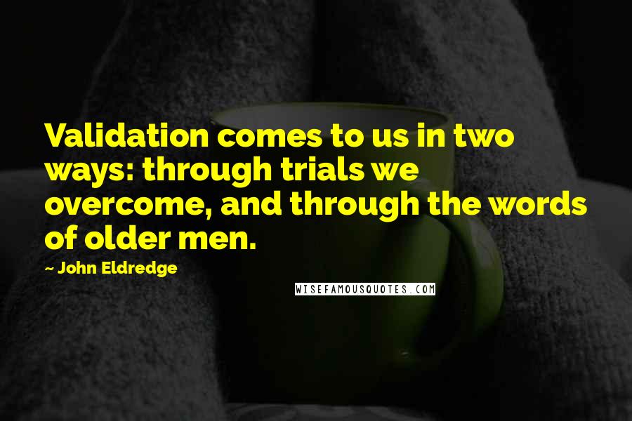 John Eldredge Quotes: Validation comes to us in two ways: through trials we overcome, and through the words of older men.