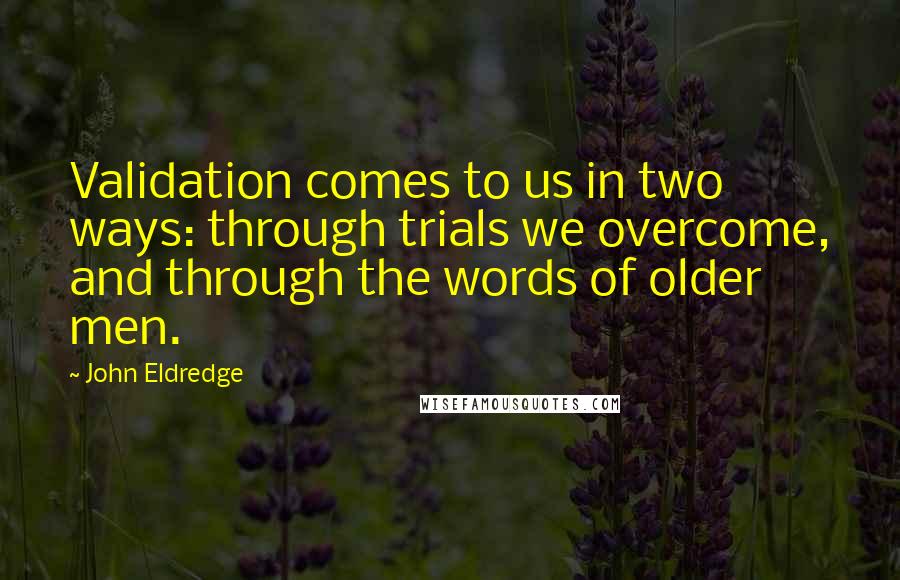 John Eldredge Quotes: Validation comes to us in two ways: through trials we overcome, and through the words of older men.