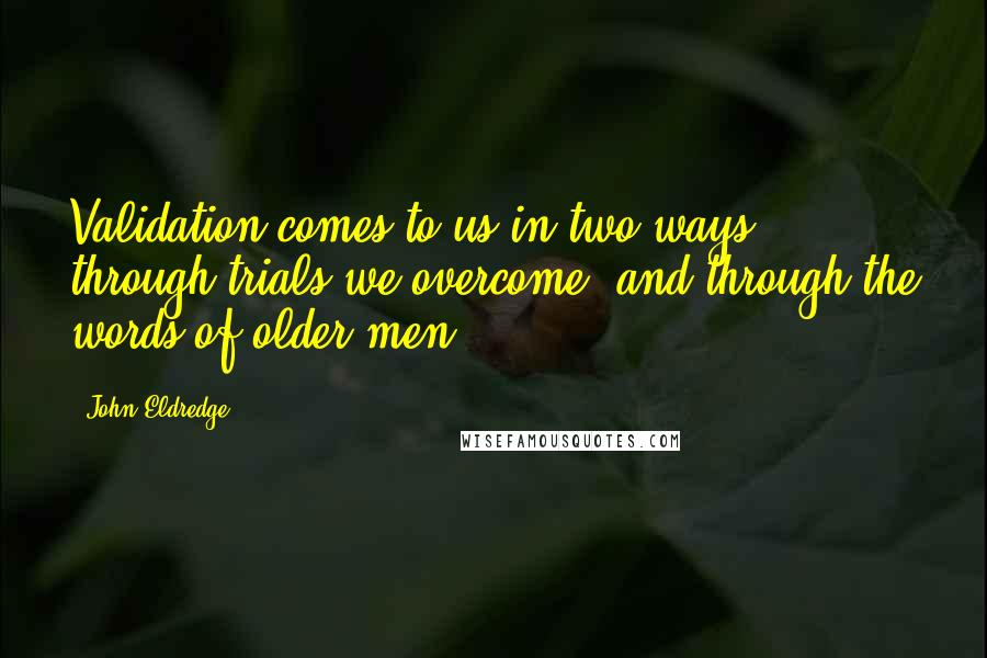 John Eldredge Quotes: Validation comes to us in two ways: through trials we overcome, and through the words of older men.