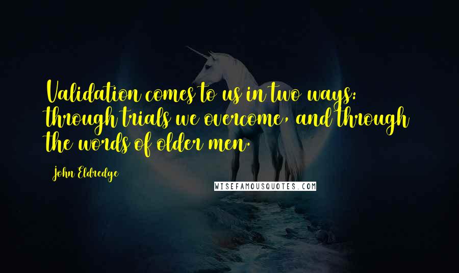 John Eldredge Quotes: Validation comes to us in two ways: through trials we overcome, and through the words of older men.