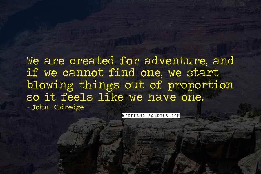 John Eldredge Quotes: We are created for adventure, and if we cannot find one, we start blowing things out of proportion so it feels like we have one.