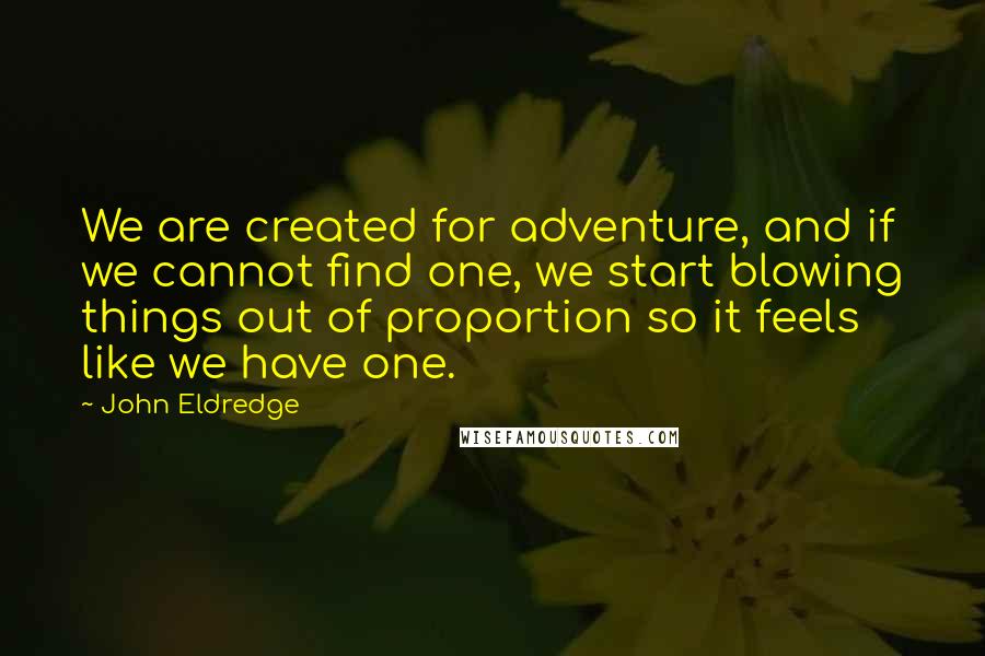 John Eldredge Quotes: We are created for adventure, and if we cannot find one, we start blowing things out of proportion so it feels like we have one.