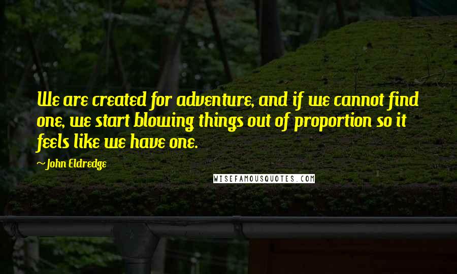 John Eldredge Quotes: We are created for adventure, and if we cannot find one, we start blowing things out of proportion so it feels like we have one.