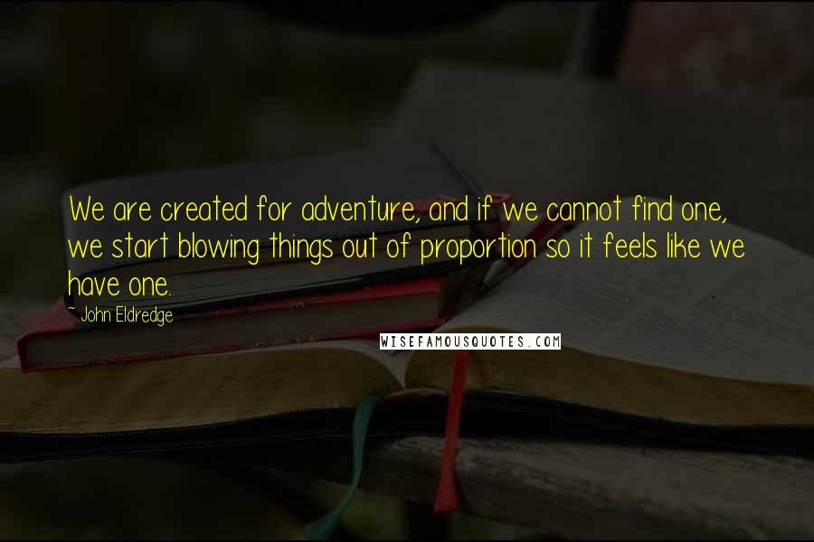 John Eldredge Quotes: We are created for adventure, and if we cannot find one, we start blowing things out of proportion so it feels like we have one.