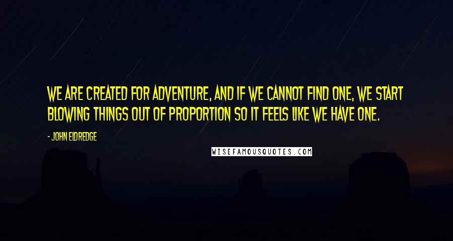 John Eldredge Quotes: We are created for adventure, and if we cannot find one, we start blowing things out of proportion so it feels like we have one.