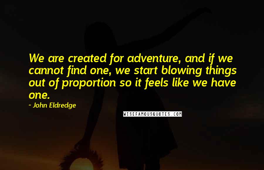 John Eldredge Quotes: We are created for adventure, and if we cannot find one, we start blowing things out of proportion so it feels like we have one.